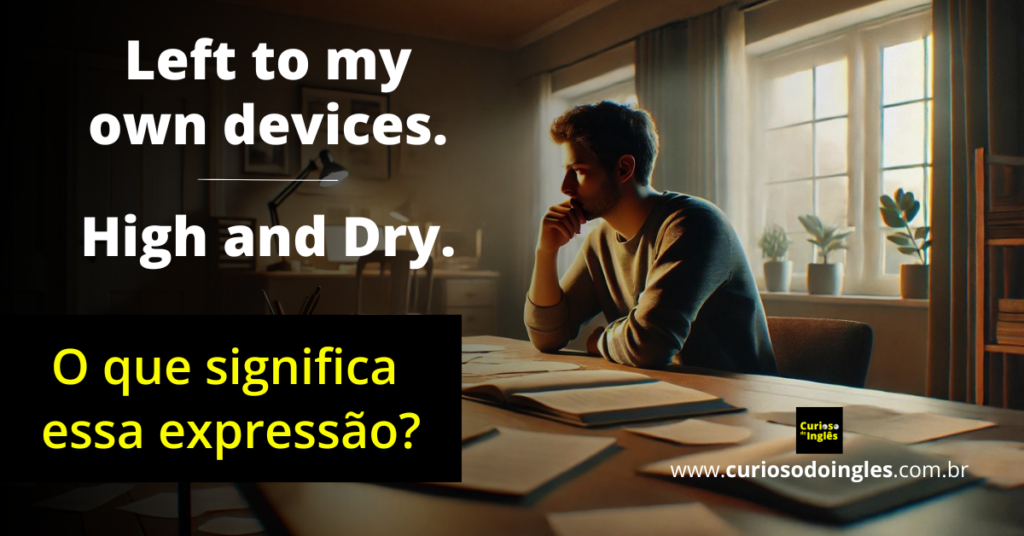 O que significa; LEFT TO MY OWN DEVICES e HIGH AND DRY. Curioso do Inglês